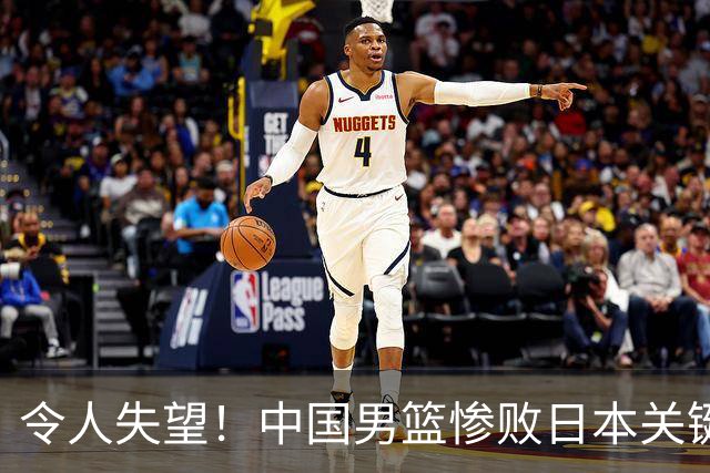 令人失望！中国男篮惨败日本关键5分钟，新星6次“离谱”犯错